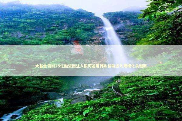 大基金领衔25亿融资团注入银河通用具身智能进入规模化关键期 新闻