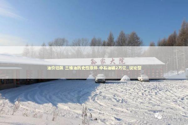 油价狂飙 三桶油历史性涨停 中石油破2万亿_议论型 新闻