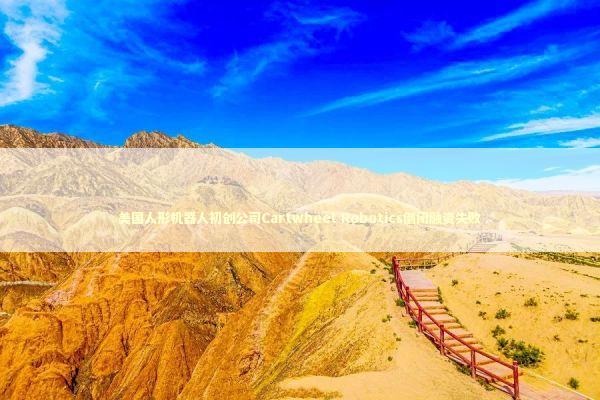 美国人形机器人初创公司Cartwheel Robotics倒闭融资失败 新闻