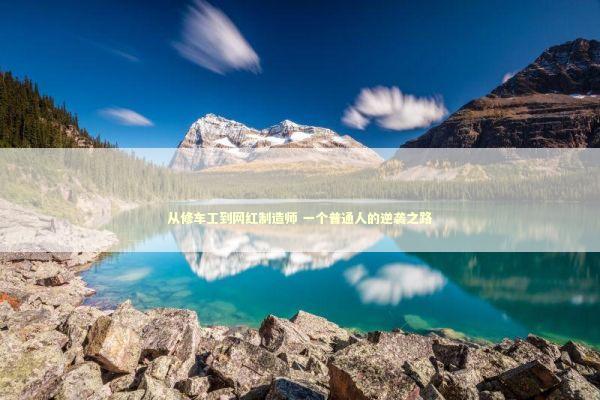 从修车工到网红制造师 一个普通人的逆袭之路 新闻