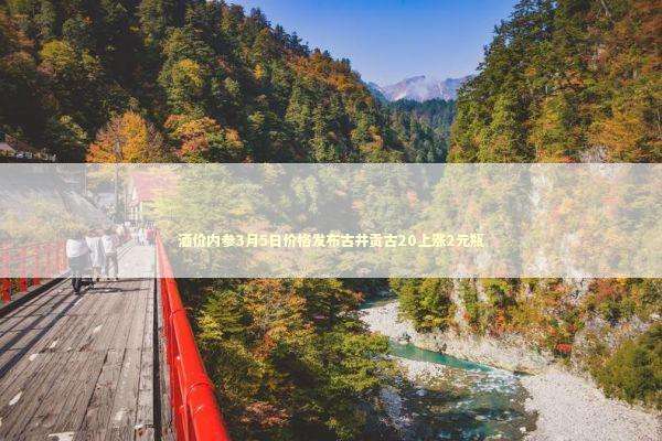 酒价内参3月5日价格发布古井贡古20上涨2元瓶 新闻