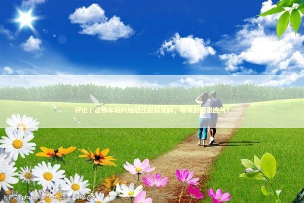 评论丨高铁车厢内抽烟还脱鞋架脚，哪来的嚣张底气？ 新闻