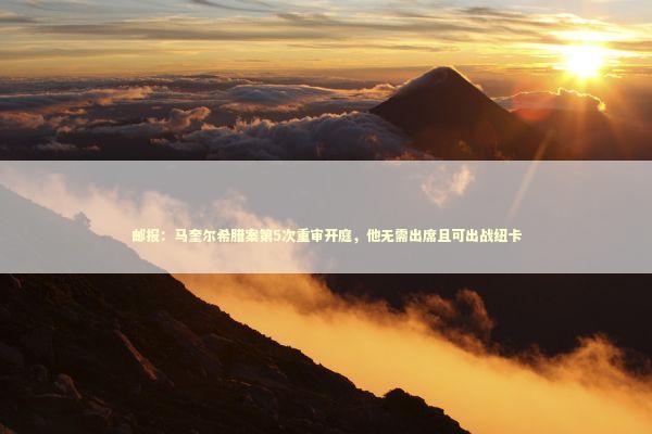 邮报：马奎尔希腊案第5次重审开庭，他无需出席且可出战纽卡