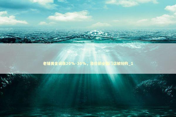 老铺黄金调涨20%-30%，涨价前全国门店被抢购_1 新闻