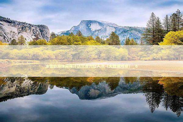 冰雪旅游休闲预计达三点六亿人次（大数据观察）_6 新闻