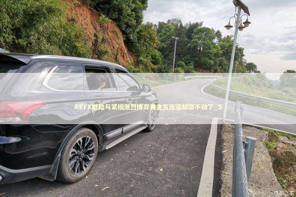 ATFX避险与紧缩激烈博弈黄金五连涨却涨不动了_5 新闻