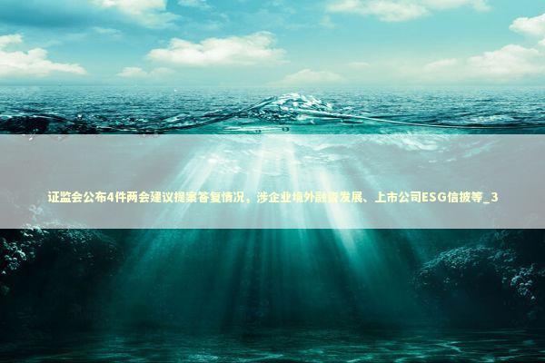 证监会公布4件两会建议提案答复情况，涉企业境外融资发展、上市公司ESG信披等_3 新闻