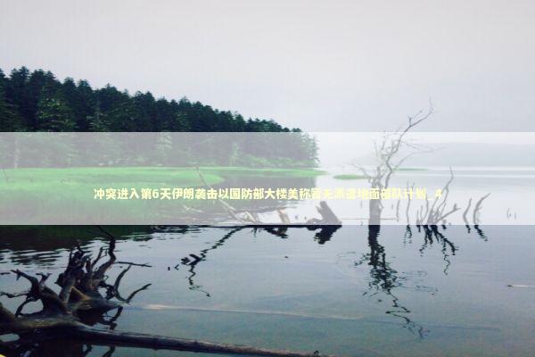 冲突进入第6天伊朗袭击以国防部大楼美称暂无派遣地面部队计划_4 新闻