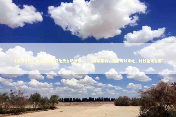 《武林外传》演员在郑州开免费自助餐厅，“没有收银台，谁都可以来吃，付钱全凭自愿”_5 新闻