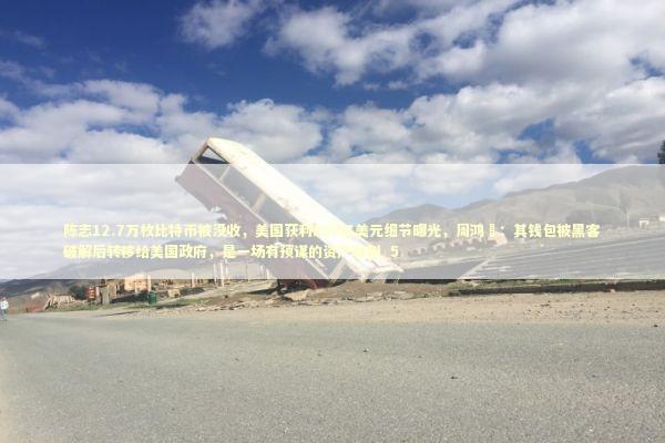 陈志12.7万枚比特币被没收，美国获利150亿美元细节曝光，周鸿祎：其钱包被黑客破解后转移给美国政府，是一场有预谋的资产收割_5 新闻